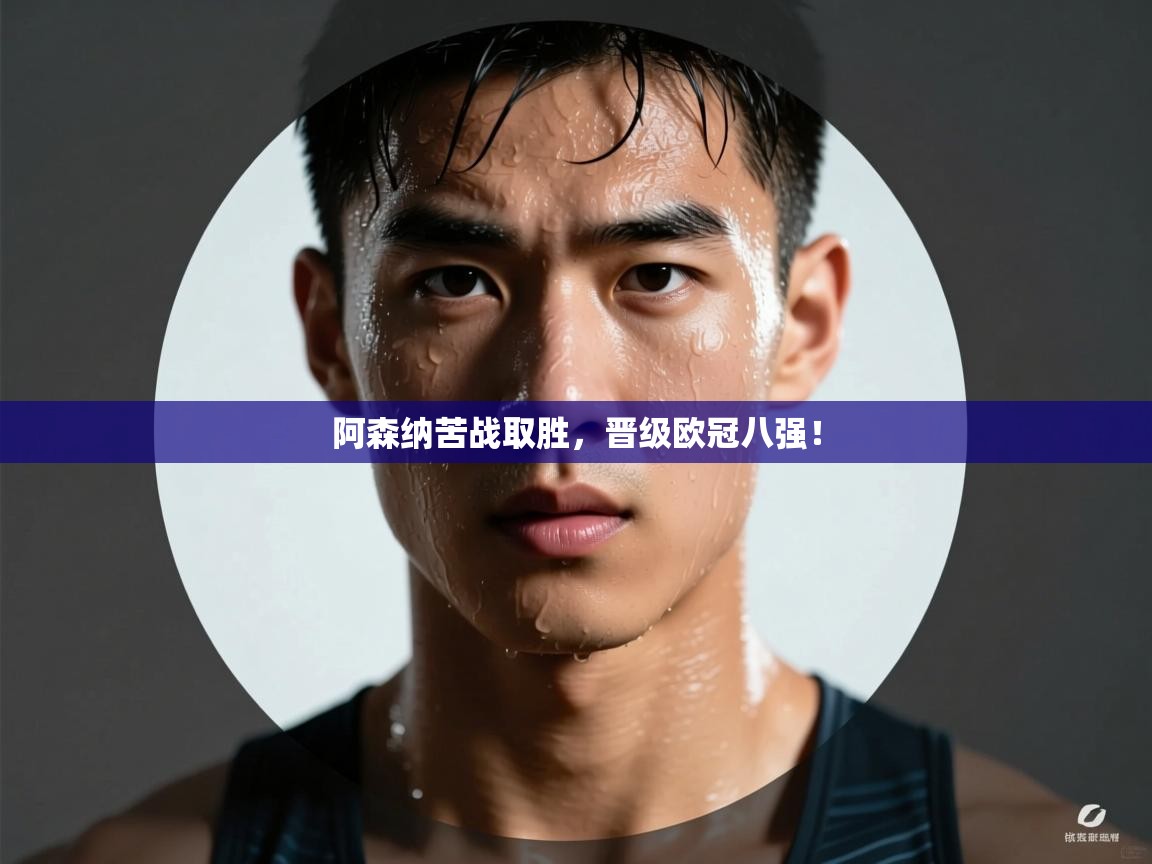 阿森纳苦战取胜，晋级欧冠八强！  第2张