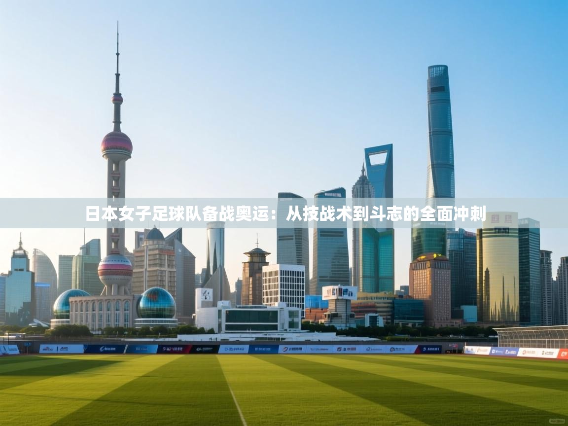日本女子足球队备战奥运：从技战术到斗志的全面冲刺