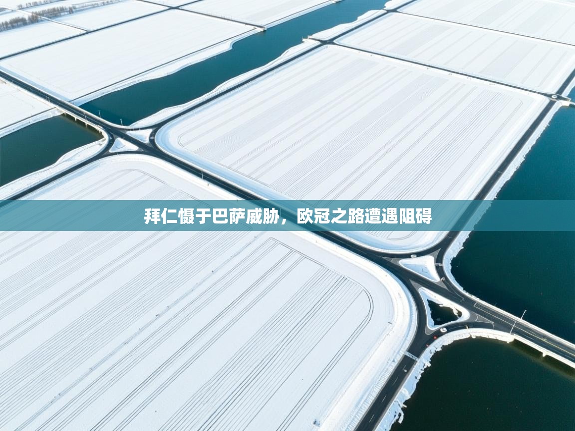 拜仁慑于巴萨威胁，欧冠之路遭遇阻碍