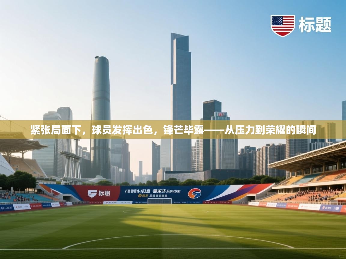 紧张局面下，球员发挥出色，锋芒毕露——从压力到荣耀的瞬间
