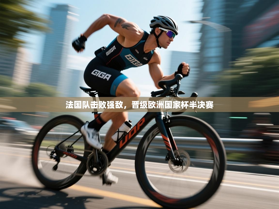 法国队击败强敌，晋级欧洲国家杯半决赛